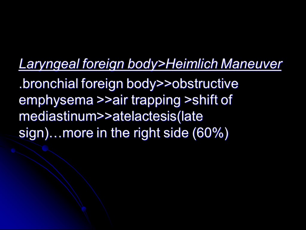 Laryngeal foreign body>Heimlich Maneuver .bronchial foreign body>>obstructive emphysema >>air trapping >shift of mediastinum>>atelactesis(late sign)…more